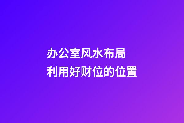 办公室风水布局 利用好财位的位置